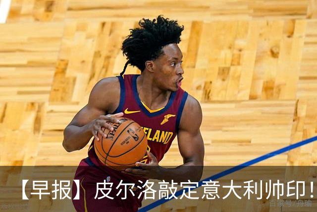 【早报】皮尔洛敲定意大利帅印！小蜘蛛或赴阿森纳！