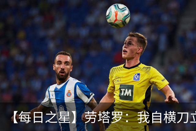 【每日之星】劳塔罗：我自横刀立马 风暴中心的无畏公牛