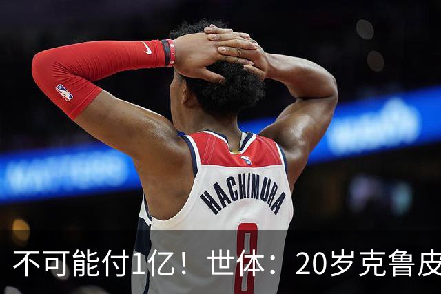 不可能付1亿！世体：20岁克鲁皮起步要价1亿欧，巴萨认为不合理