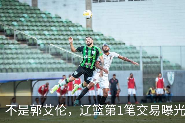 不是郭艾伦，辽篮第1笔交易曝光，20岁，后卫，国手，搭档赵继伟