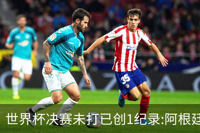 世界杯决赛未打已创1纪录:阿根廷西班牙上演首次世界前二对决