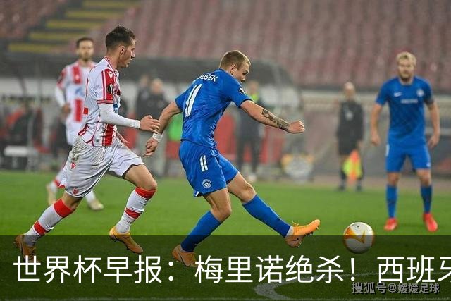 世界杯早报：梅里诺绝杀！西班牙2-1比利时，半决赛将战法国