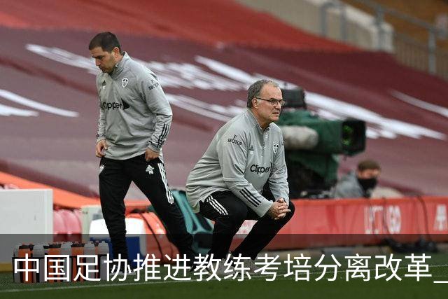 中国足协推进教练考培分离改革 社会力量可参与教练培训
