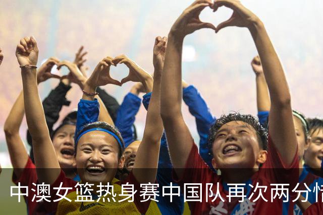 中澳女篮热身赛中国队再次两分惜败