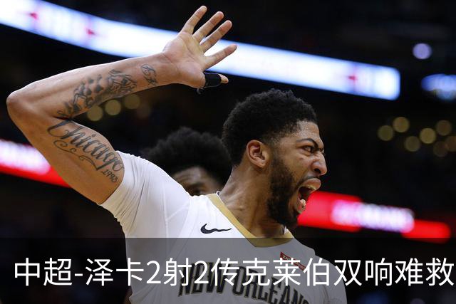 中超-泽卡2射2传克莱伯双响难救主 泰山4-3险胜玉昆