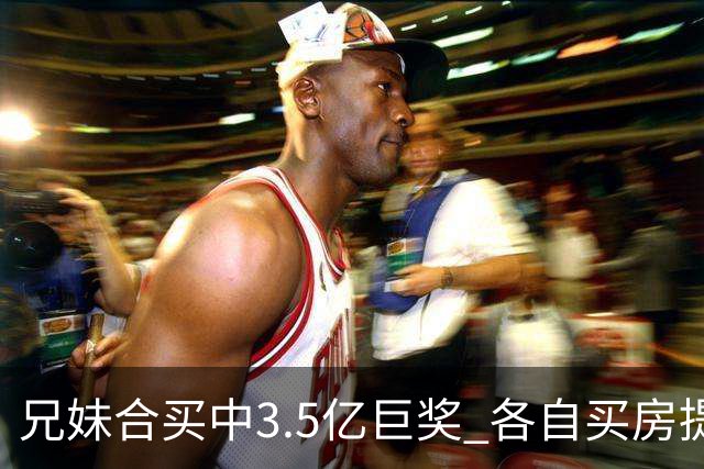 兄妹合买中3.5亿巨奖 各自买房提高生活质量