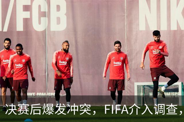决赛后爆发冲突，FIFA介入调查，输赢之外看体面