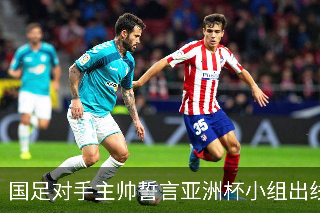 国足对手主帅誓言亚洲杯小组出线：新生代很有天赋