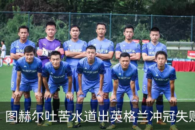 图赫尔吐苦水道出英格兰冲冠失败原因：我们比所有参赛球队都要累