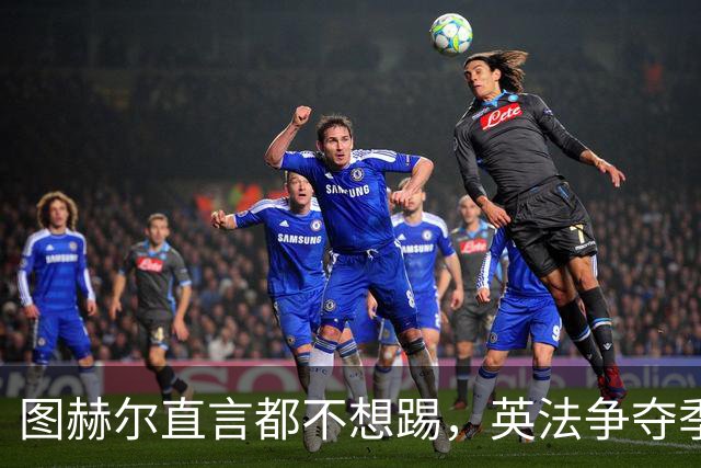 图赫尔直言都不想踢，英法争夺季军，德尚称：身披球衣就有责任