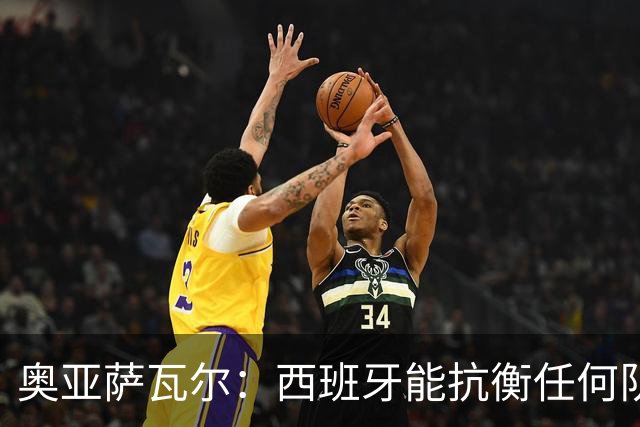 奥亚萨瓦尔：西班牙能抗衡任何队 梅罗这岁数还能踢本身就是成就