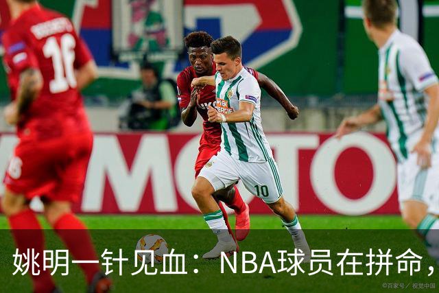 姚明一针见血：NBA球员在拼命，中国球员只是努力，这就是差距！