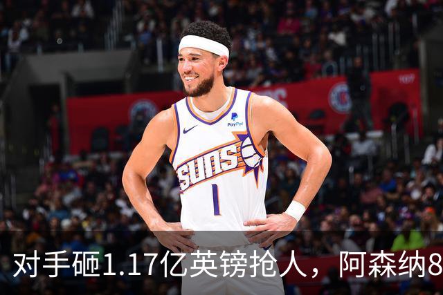 对手砸1.17亿英镑抢人，阿森纳8000万估值遭碾压，恐被迫跟进亿元时代