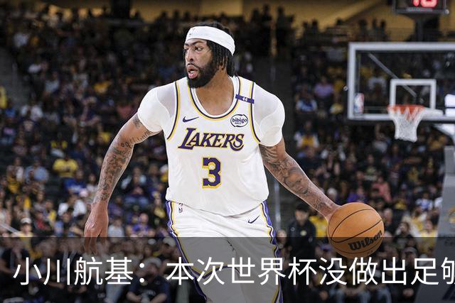 小川航基：本次世界杯没做出足够贡献心有不甘 要努力成为王牌
