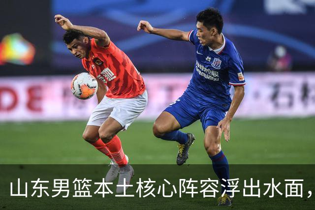山东男篮本土核心阵容浮出水面，锋线补强明显，二号位稍显薄弱