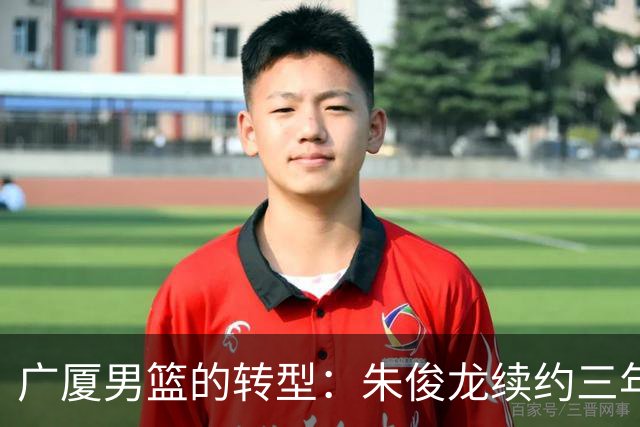 广厦男篮的转型：朱俊龙续约三年，胡金秋的未来成悬念