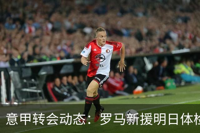 意甲转会动态：罗马新援明日体检，国米敲定曼城旧将口头协议