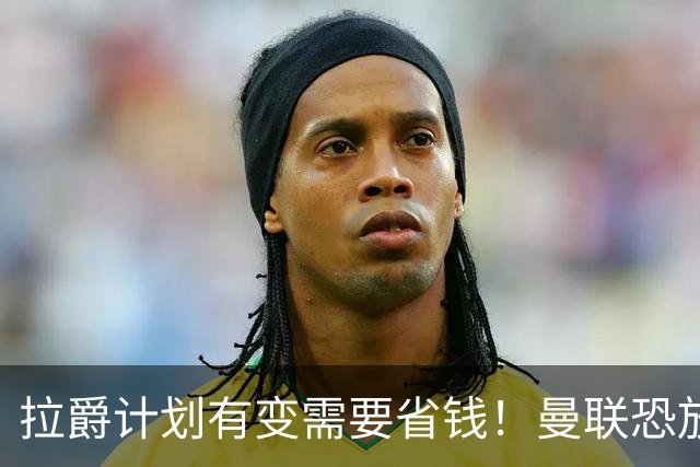 拉爵计划有变需要省钱！曼联恐放弃买第三中场，或关注卡塞米罗廉价替代者
