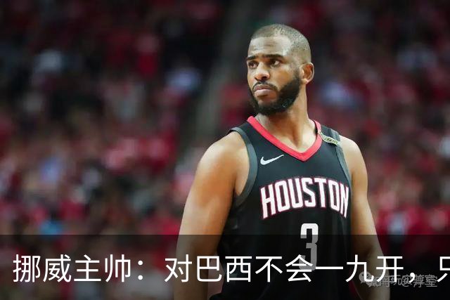 挪威主帅：对巴西不会一九开，只要内马尔一直在替补席我就不担心
