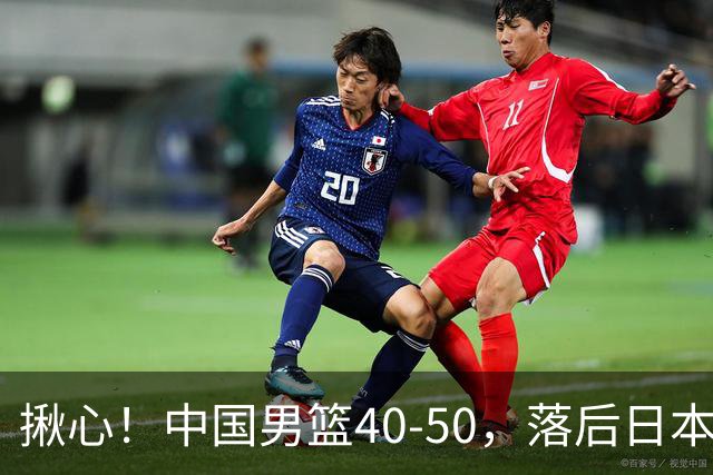 揪心！中国男篮40-50，落后日本男篮十分，老叔用人换人引争议！