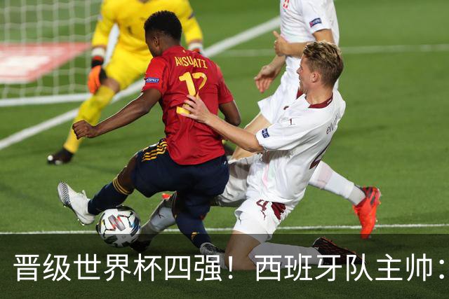 晋级世界杯四强！西班牙队主帅：我们还没完成目标