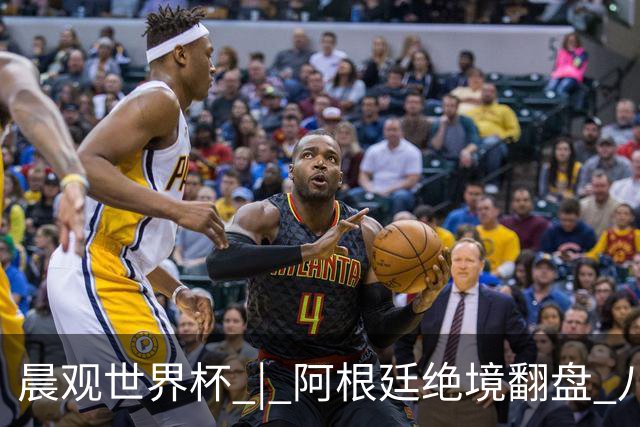 晨观世界杯 | 阿根廷绝境翻盘 八强全部产生