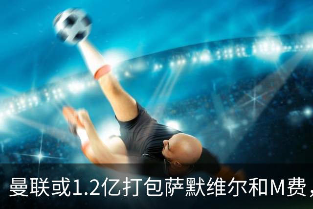 曼联或1.2亿打包萨默维尔和M费，必须先卖掉拉什福德！中场廉价新目标曝光