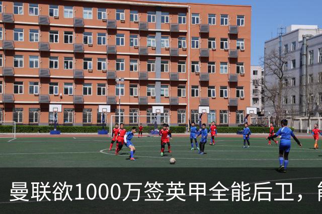 曼联欲1000万签英甲全能后卫，能打中卫左闸一个顶俩！霍尔太贵买不起