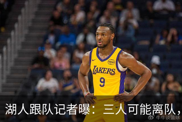 湖人跟队记者曝：三人可能离队，布朗尼·詹姆斯在列，但球队不会主动交易他