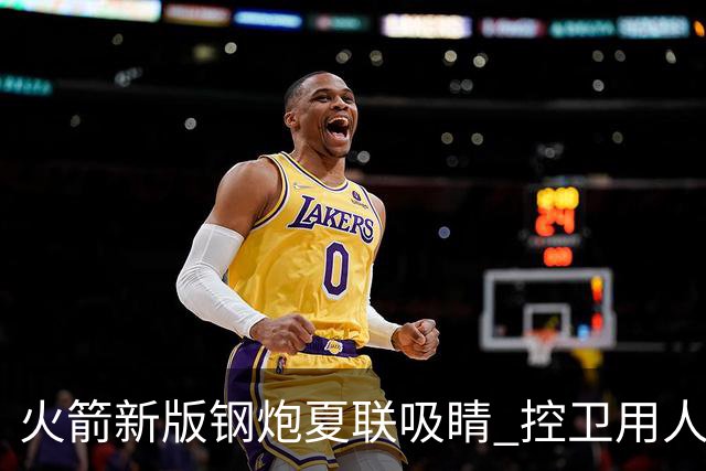 火箭新版钢炮夏联吸睛 控卫用人荒终于有救了？