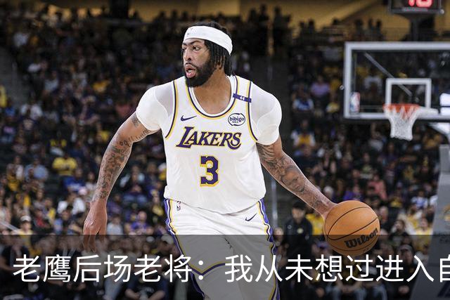 老鹰后场老将：我从未想过进入自由市场，我喜欢这里的一切
