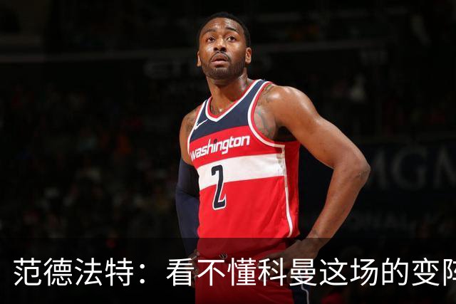 范德法特：看不懂科曼这场的变阵 德容踢出了他最糟糕的表现