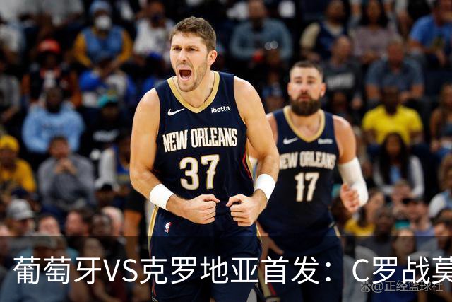 葡萄牙VS克罗地亚首发：C罗战莫德里奇 B费莱奥先发
