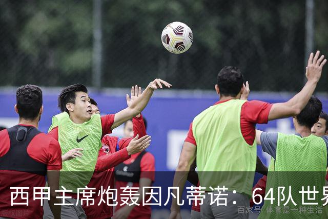 西甲主席炮轰因凡蒂诺：64队世界杯是摧毁足球