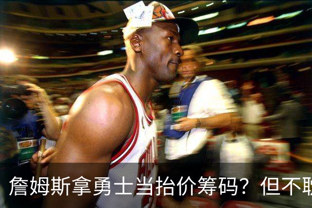 詹姆斯拿勇士当抬价筹码？但不耽误勇士追墨菲&小迈克尔·波特