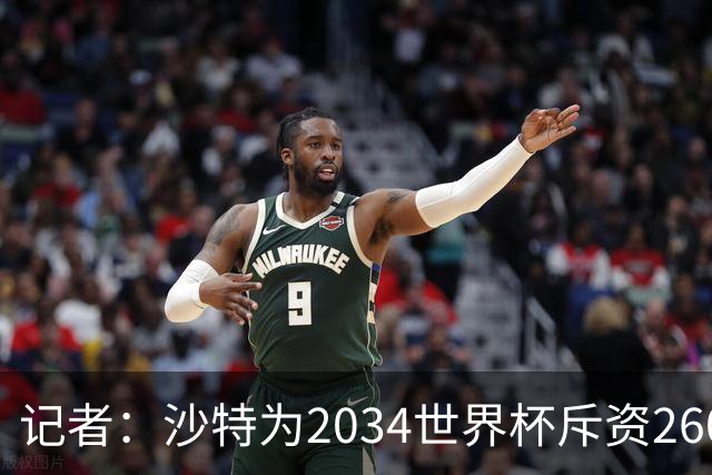 记者：沙特为2034世界杯斥资260亿美元，决赛场地座位9.2万