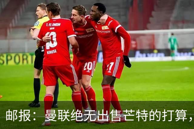 邮报：曼联绝无出售芒特的打算，球员本人同样无意离开曼联