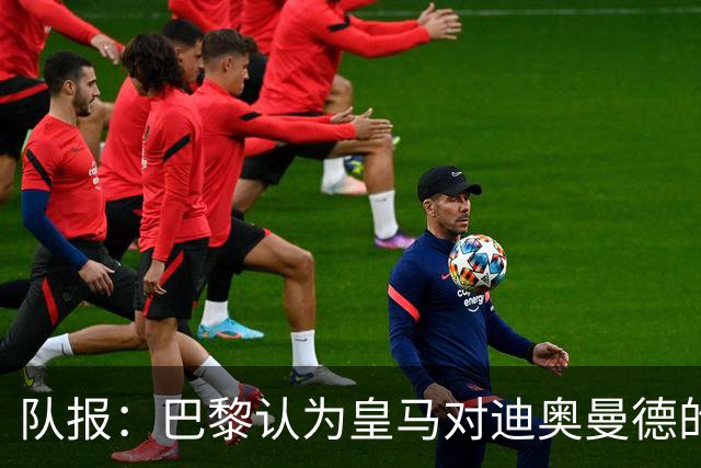 队报：巴黎认为皇马对迪奥曼德的报价离谱，反映出其当下状态
