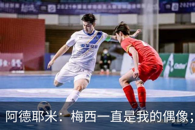 阿德耶米：梅西一直是我的偶像；相信会和亚马尔建立良好默契