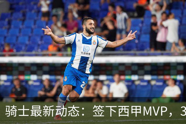 骑士最新动态：签下西甲MVP，3换1交易方案曝光，潜力3D球员或将加盟
