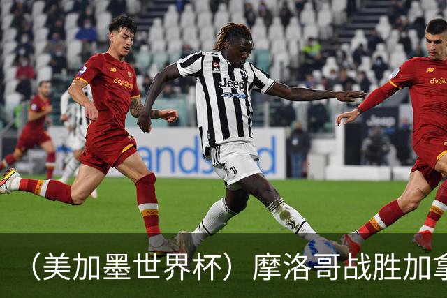 （美加墨世界杯）摩洛哥战胜加拿大 连续两届世界杯闯入八强