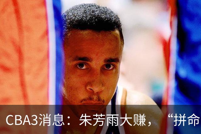 CBA3消息：朱芳雨大赚，“拼命三郎”投奔江苏，山东认亏3500万！