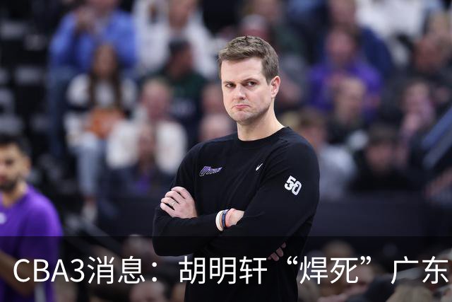 CBA3消息：胡明轩“焊死”广东！徐昕回购权曝光，铁教头即将到岗