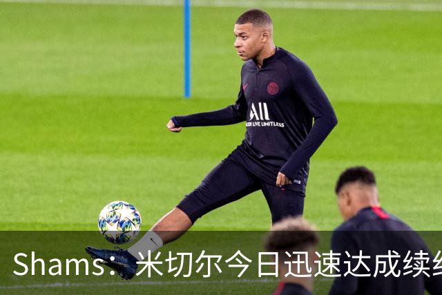 Shams：米切尔今日迅速达成续约 他将非常欢迎詹姆斯重返骑士